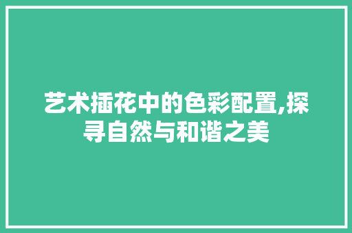 艺术插花中的色彩配置,探寻自然与和谐之美