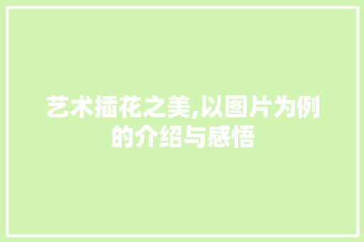 艺术插花之美,以图片为例的介绍与感悟