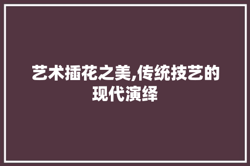 艺术插花之美,传统技艺的现代演绎