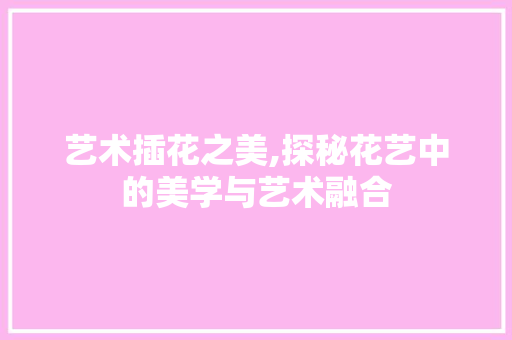艺术插花之美,探秘花艺中的美学与艺术融合