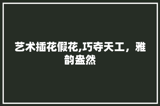 艺术插花假花,巧夺天工，雅韵盎然
