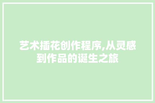 艺术插花创作程序,从灵感到作品的诞生之旅