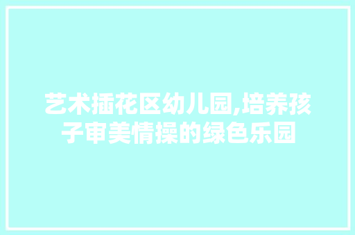 艺术插花区幼儿园,培养孩子审美情操的绿色乐园