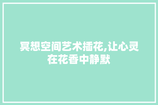 冥想空间艺术插花,让心灵在花香中静默