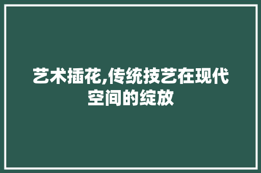 艺术插花,传统技艺在现代空间的绽放