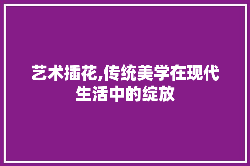艺术插花,传统美学在现代生活中的绽放