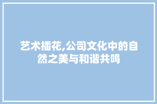 艺术插花,公司文化中的自然之美与和谐共鸣
