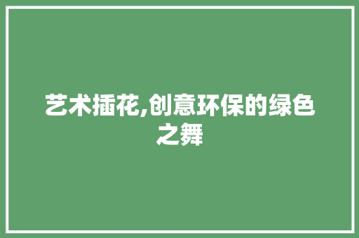 艺术插花,创意环保的绿色之舞