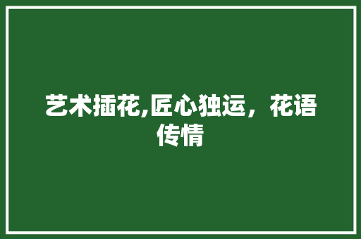 艺术插花,匠心独运，花语传情