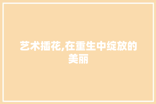 艺术插花,在重生中绽放的美丽