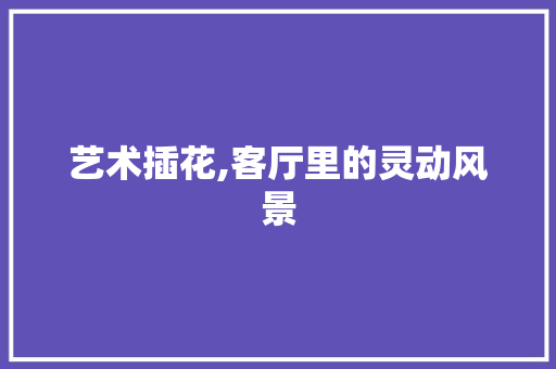 艺术插花,客厅里的灵动风景