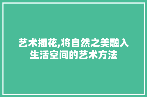 艺术插花,将自然之美融入生活空间的艺术方法
