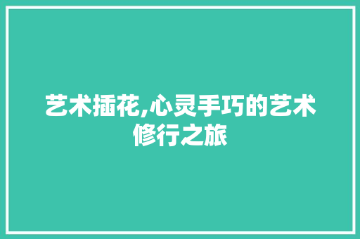 艺术插花,心灵手巧的艺术修行之旅