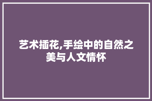 艺术插花,手绘中的自然之美与人文情怀