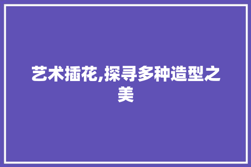 艺术插花,探寻多种造型之美