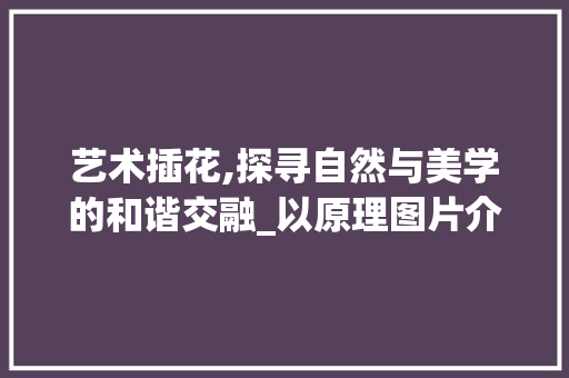 艺术插花,探寻自然与美学的和谐交融_以原理图片介绍为例