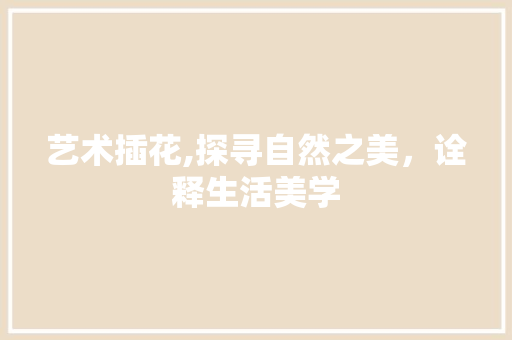 艺术插花,探寻自然之美，诠释生活美学
