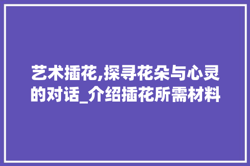 艺术插花,探寻花朵与心灵的对话_介绍插花所需材料