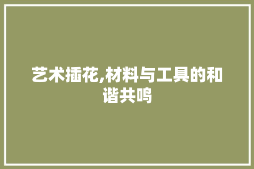 艺术插花,材料与工具的和谐共鸣