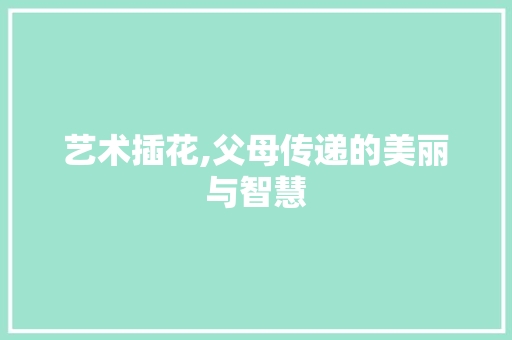 艺术插花,父母传递的美丽与智慧