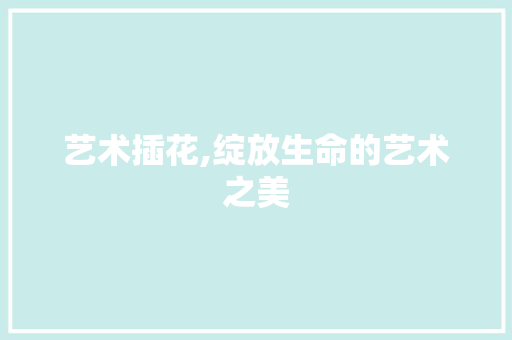 艺术插花,绽放生命的艺术之美