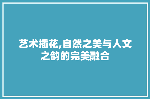 艺术插花,自然之美与人文之韵的完美融合