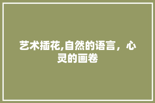 艺术插花,自然的语言，心灵的画卷