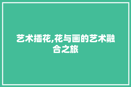 艺术插花,花与画的艺术融合之旅