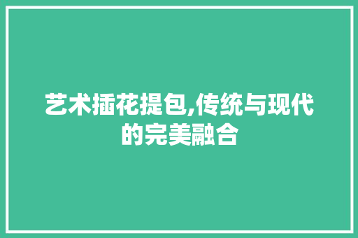 艺术插花提包,传统与现代的完美融合