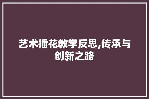 艺术插花教学反思,传承与创新之路