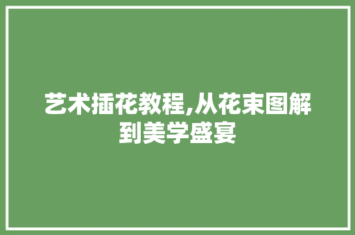 艺术插花教程,从花束图解到美学盛宴