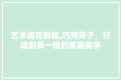 艺术插花教程,巧用凳子，打造别具一格的家居美学