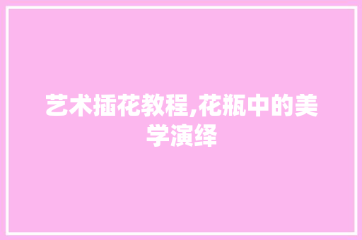艺术插花教程,花瓶中的美学演绎