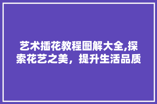 艺术插花教程图解大全,探索花艺之美，提升生活品质