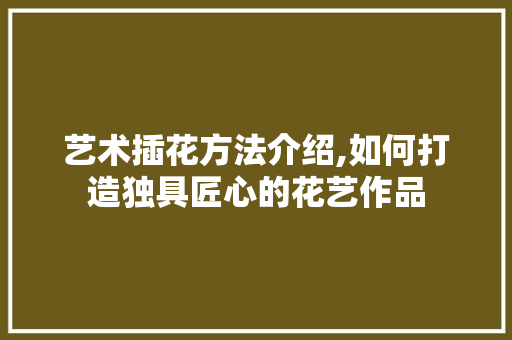 艺术插花方法介绍,如何打造独具匠心的花艺作品