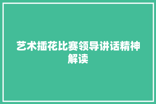 艺术插花比赛领导讲话精神解读