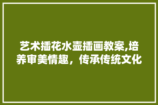艺术插花水壶插画教案,培养审美情趣，传承传统文化