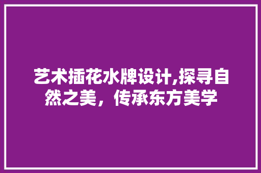 艺术插花水牌设计,探寻自然之美，传承东方美学