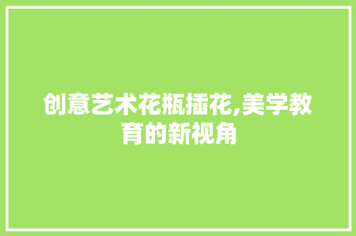 创意艺术花瓶插花,美学教育的新视角