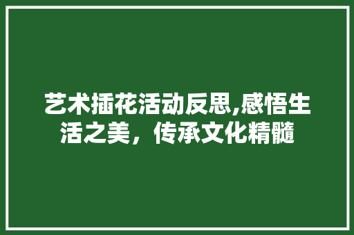 艺术插花活动反思,感悟生活之美，传承文化精髓