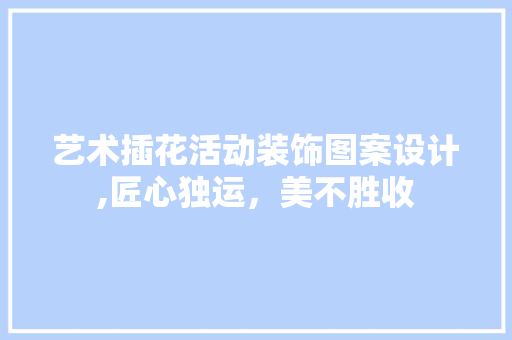 艺术插花活动装饰图案设计,匠心独运，美不胜收