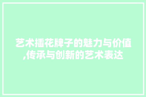 艺术插花牌子的魅力与价值,传承与创新的艺术表达