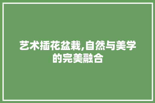 艺术插花盆栽,自然与美学的完美融合