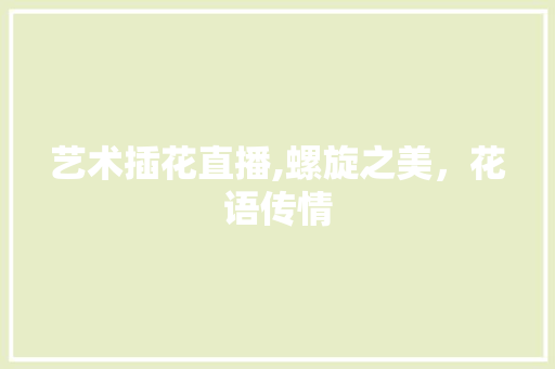 艺术插花直播,螺旋之美，花语传情