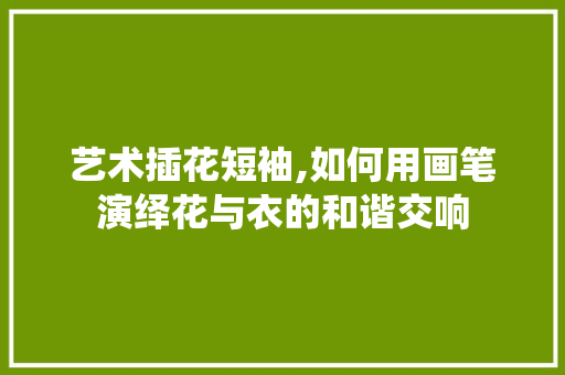 艺术插花短袖,如何用画笔演绎花与衣的和谐交响