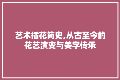 艺术插花简史,从古至今的花艺演变与美学传承