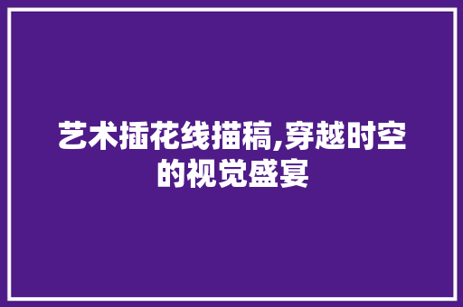 艺术插花线描稿,穿越时空的视觉盛宴