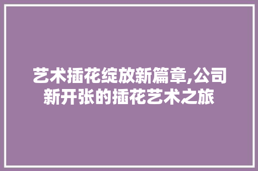 艺术插花绽放新篇章,公司新开张的插花艺术之旅