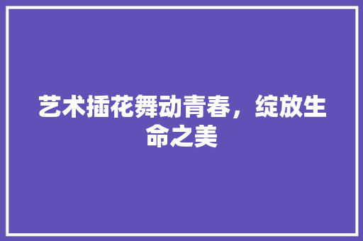 艺术插花舞动青春，绽放生命之美