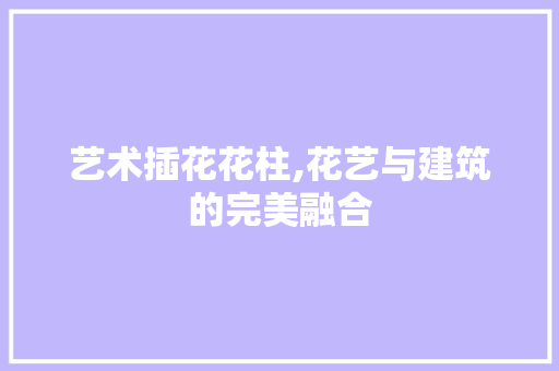 艺术插花花柱,花艺与建筑的完美融合